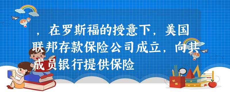 ,在罗斯福的授意下,美国联邦存款保险公司成立,向其成员银行提供保险 ,在罗斯福的授意下,美国联邦存款保险公司成立,向其成员银行提供保险