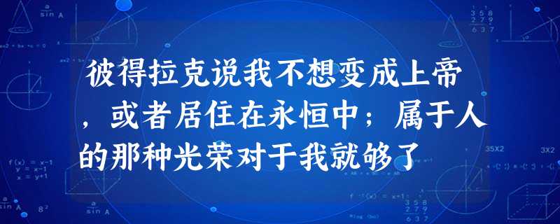 彼得拉克说我不想变成上帝,或者居住在永恒中;属于人的那种光荣对于我就够了 彼得拉克说我不想变成上帝,或者居住在永恒中;属于人的那种光荣对于我就够了