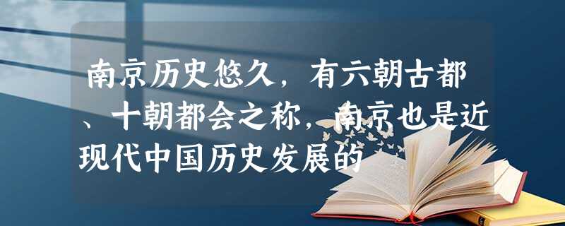南京历史悠久,有六朝古都、十朝都会之称,南京也是近现代中国历史发展的 南京历史悠久,有六朝古都、十朝都会之称,南京也是近现代中国历史发展的