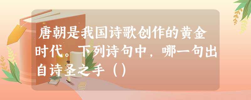 唐朝是我国诗歌创作的黄金时代。下列诗句中,哪一句出自诗圣之手() 唐朝是我国诗歌创作的黄金时代。下列诗句中,哪一句出自诗圣之手()