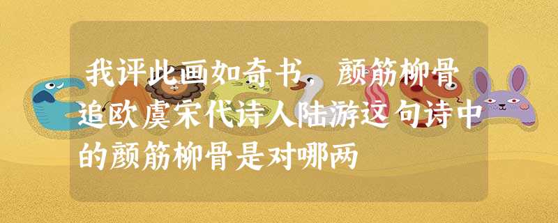 我评此画如奇书,颜筋柳骨追欧虞宋代诗人陆游这句诗中的颜筋柳骨是对哪两 我评此画如奇书,颜筋柳骨追欧虞宋代诗人陆游这句诗中的颜筋柳骨是对哪两