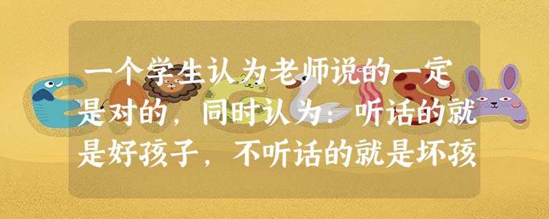 一个学生认为老师说的一定是对的,同时认为:听话的就是好孩子,不听话的就是坏孩子。他的道德发展处于公正阶段。( ) 一个学生认为老师说的一定是对的,同时认为:听话的就是好孩子,不听话的就是坏孩子。他的道德发展处于公正阶段。( )