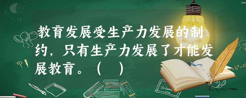 教育发展受生产力发展的制约,只有生产力发展了才能发展教育。( ) 教育发展受生产力发展的制约,只有生产力发展了才能发展教育。( )