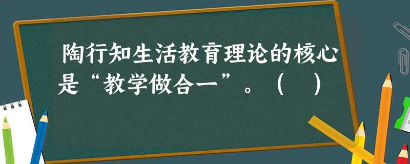 陶行知生活教育理论的核心是“教学做合一”。( ) 陶行知生活教育理论的核心是“教学做合一”。( )