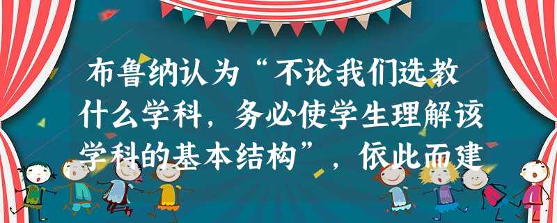 布鲁纳认为“不论我们选教什么学科,务必使学生理解该学科的基本结构”,依此而建立的课程理论是( )。 布鲁纳认为“不论我们选教什么学科,务必使学生理解该学科的基本结构”,依此而建立的课程理论是( )。