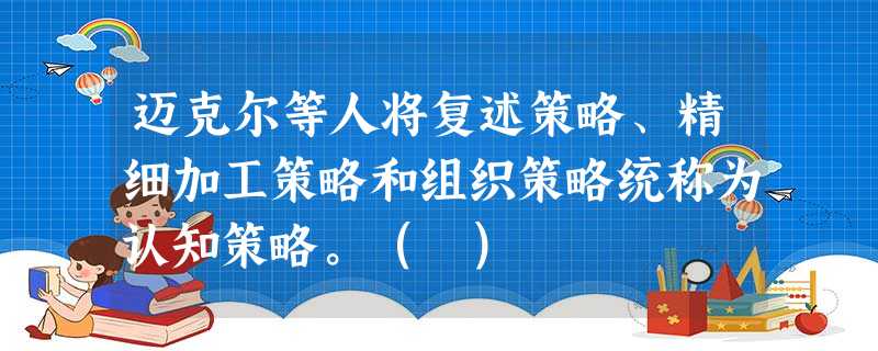 迈克尔等人将复述策略、精细加工策略和组织策略统称为认知策略。( ) 迈克尔等人将复述策略、精细加工策略和组织策略统称为认知策略。( )