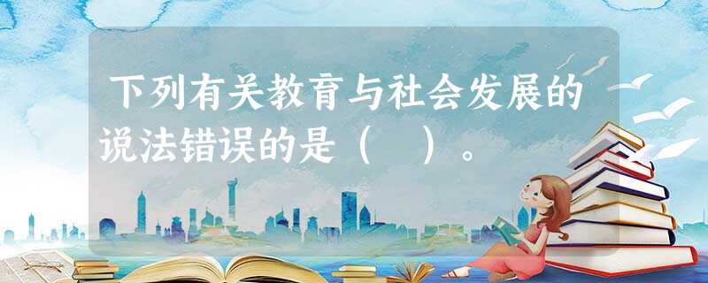下列有关教育与社会发展的说法错误的是( )。 下列有关教育与社会发展的说法错误的是( )。