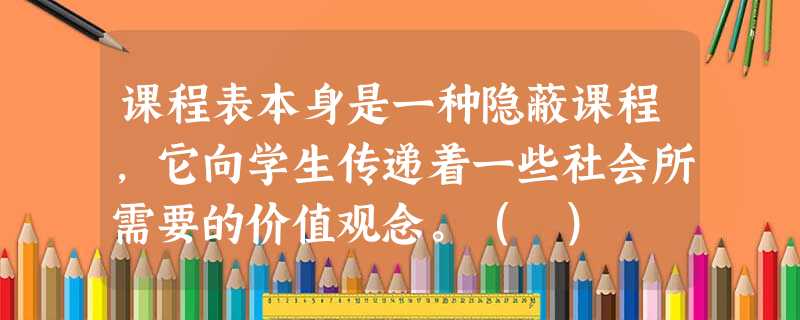 课程表本身是一种隐蔽课程,它向学生传递着一些社会所需要的价值观念。( ) 课程表本身是一种隐蔽课程,它向学生传递着一些社会所需要的价值观念。( )