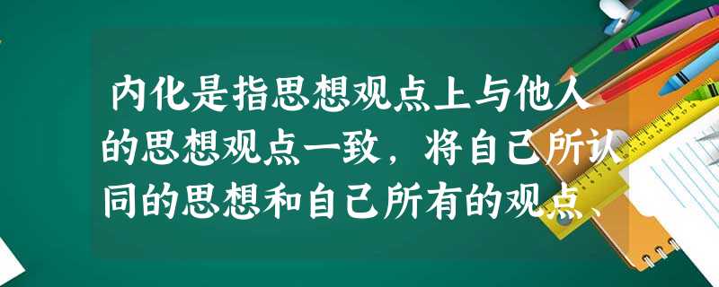 内化是指思想观点上与他人的思想观点一致,将自己所认同的思想和自己所有的观点、信念融为一体,构成一个完整的( )。 内化是指思想观点上与他人的思想观点一致,将自己所认同的思想和自己所有的观点、信念融为一体,构成一个完整的( )。