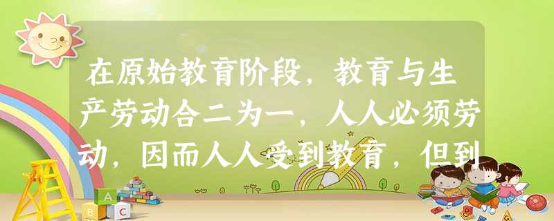 在原始教育阶段,教育与生产劳动合二为一,人人必须劳动,因而人人受到教育,但到了古代教育阶段,教育只是少数人才能享受到的,所以古代教育不如原始教育。( ) 在原始教育阶段,教育与生产劳动合二为一,人人必须劳动,因而人人受到教育,但到了古代教育阶段,教育只是少数人才能享受到的,所以古代教育不如原始教育。( )