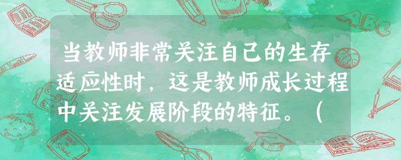 当教师非常关注自己的生存适应性时,这是教师成长过程中关注发展阶段的特征。( ) 当教师非常关注自己的生存适应性时,这是教师成长过程中关注发展阶段的特征。( )