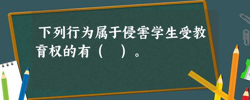 下列行为属于侵害学生受教育权的有( )。 下列行为属于侵害学生受教育权的有( )。