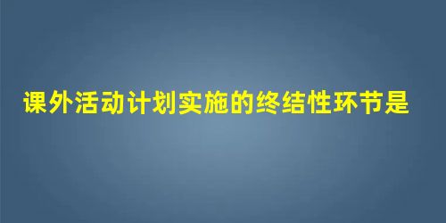 课外活动计划实施的终结性环节是总结。( ) 课外活动计划实施的终结性环节是总结。( )