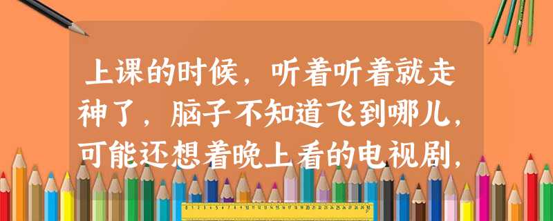 上课的时候,听着听着就走神了,脑子不知道飞到哪儿,可能还想着晚上看的电视剧,这种意识状态称为()。 上课的时候,听着听着就走神了,脑子不知道飞到哪儿,可能还想着晚上看的电视剧,这种意识状态称为()。