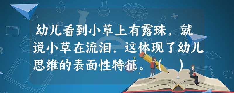 幼儿看到小草上有露珠,就说小草在流泪,这体现了幼儿思维的表面性特征。( ) 幼儿看到小草上有露珠,就说小草在流泪,这体现了幼儿思维的表面性特征。( )