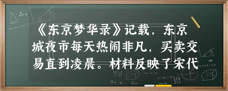 《东京梦华录》记载,东京城夜市每天热闹非凡,买卖交易直到凌晨。材料反映了宋代 《东京梦华录》记载,东京城夜市每天热闹非凡,买卖交易直到凌晨。材料反映了宋代