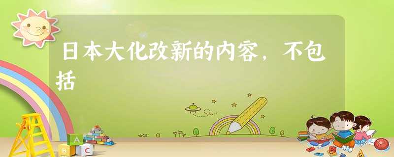 日本大化改新的内容,不包括 日本大化改新的内容,不包括