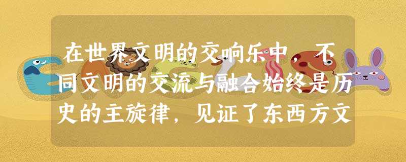 在世界文明的交响乐中,不同文明的交流与融合始终是历史的主旋律,见证了东西方文 在世界文明的交响乐中,不同文明的交流与融合始终是历史的主旋律,见证了东西方文
