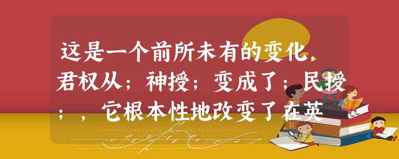 这是一个前所未有的变化,君权从;神授;变成了;民授;,它根本性地改变了在英 这是一个前所未有的变化,君权从;神授;变成了;民授;,它根本性地改变了在英