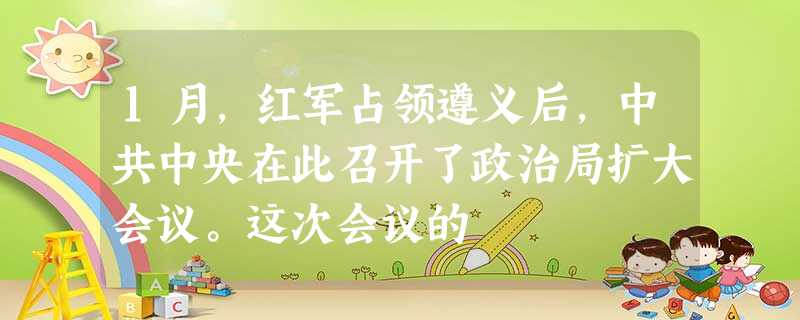 1月,红军占领遵义后,中共中央在此召开了政治局扩大会议。这次会议的 1月,红军占领遵义后,中共中央在此召开了政治局扩大会议。这次会议的