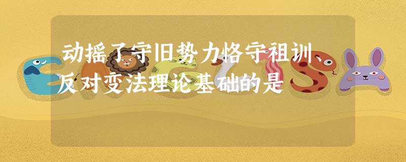动摇了守旧势力恪守祖训、反对变法理论基础的是 动摇了守旧势力恪守祖训、反对变法理论基础的是