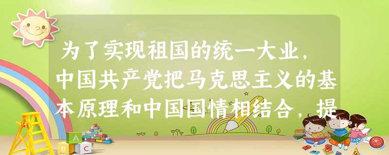 为了实现祖国的统一大业,中国共产党把马克思主义的基本原理和中国国情相结合,提 为了实现祖国的统一大业,中国共产党把马克思主义的基本原理和中国国情相结合,提