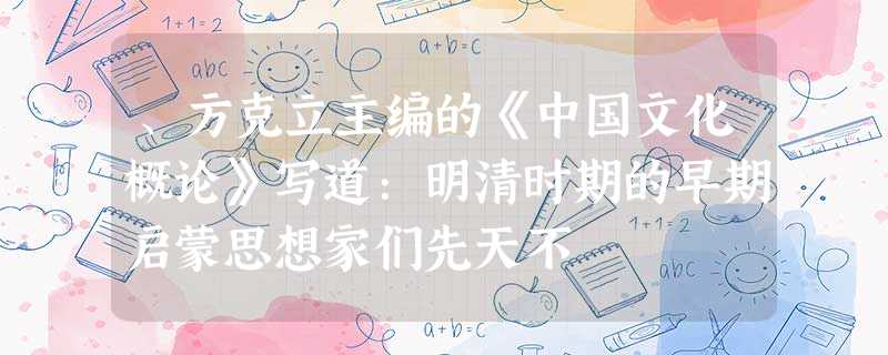 、方克立主编的《中国文化概论》写道:明清时期的早期启蒙思想家们先天不 、方克立主编的《中国文化概论》写道:明清时期的早期启蒙思想家们先天不