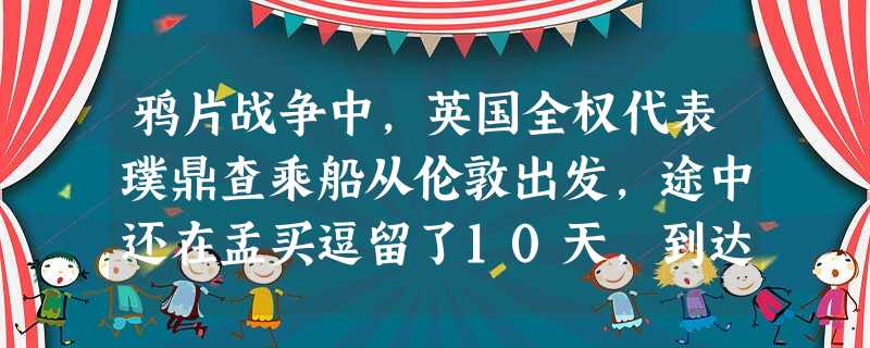 鸦片战争中,英国全权代表璞鼎查乘船从伦敦出发,途中还在孟买逗留了10天,到达 鸦片战争中,英国全权代表璞鼎查乘船从伦敦出发,途中还在孟买逗留了10天,到达