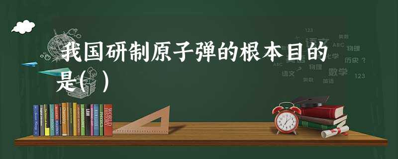 我国研制原子弹的根本目的是() 我国研制原子弹的根本目的是()