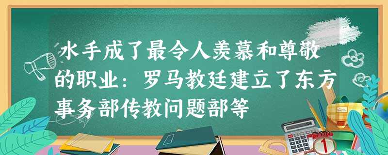 水手成了最令人羡慕和尊敬的职业:罗马教廷建立了东方事务部传教问题部等 水手成了最令人羡慕和尊敬的职业:罗马教廷建立了东方事务部传教问题部等