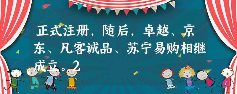 正式注册,随后,卓越、京东、凡客诚品、苏宁易购相继成立。2 正式注册,随后,卓越、京东、凡客诚品、苏宁易购相继成立。2