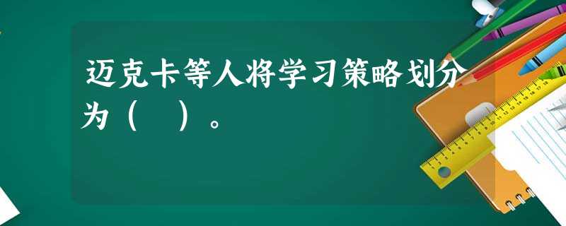 迈克卡等人将学习策略划分为( )。 迈克卡等人将学习策略划分为( )。