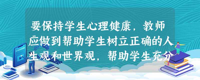 要保持学生心理健康,教师应做到帮助学生树立正确的人生观和世界观,帮助学生充分认识自己,正确评价自己、接纳自己等。( ) 要保持学生心理健康,教师应做到帮助学生树立正确的人生观和世界观,帮助学生充分认识自己,正确评价自己、接纳自己等。( )