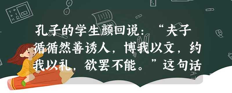 孔子的学生颜回说:“夫子循循然善诱人,博我以文,约我以礼,欲罢不能。”这句话主要体现的教育原则是( )。 孔子的学生颜回说:“夫子循循然善诱人,博我以文,约我以礼,欲罢不能。”这句话主要体现的教育原则是( )。