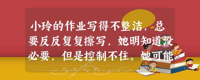 小玲的作业写得不整洁,总要反反复复擦写,她明知道没必要,但是控制不住。她可能出现了( )。 小玲的作业写得不整洁,总要反反复复擦写,她明知道没必要,但是控制不住。她可能出现了( )。