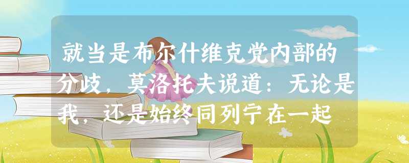就当是布尔什维克党内部的分歧,莫洛托夫说道:无论是我,还是始终同列宁在一起 就当是布尔什维克党内部的分歧,莫洛托夫说道:无论是我,还是始终同列宁在一起
