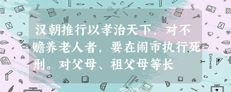 汉朝推行以孝治天下,对不赡养老人者,要在闹市执行死刑。对父母、祖父母等长 汉朝推行以孝治天下,对不赡养老人者,要在闹市执行死刑。对父母、祖父母等长