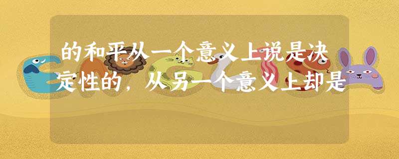 的和平从一个意义上说是决定性的,从另一个意义上却是 的和平从一个意义上说是决定性的,从另一个意义上却是