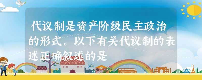 代议制是资产阶级民主政治的形式。以下有关代议制的表述正确叙述的是 代议制是资产阶级民主政治的形式。以下有关代议制的表述正确叙述的是
