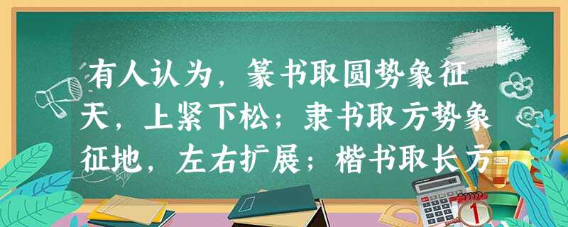 有人认为,篆书取圆势象征天,上紧下松;隶书取方势象征地,左右扩展;楷书取长方 有人认为,篆书取圆势象征天,上紧下松;隶书取方势象征地,左右扩展;楷书取长方