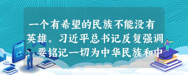一个有希望的民族不能没有英雄。习近平总书记反复强调,要铭记一切为中华民族和中 一个有希望的民族不能没有英雄。习近平总书记反复强调,要铭记一切为中华民族和中