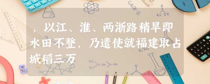 ,以江、淮、两浙路稍旱即水田不登,乃遣使就福建取占城稻三万 ,以江、淮、两浙路稍旱即水田不登,乃遣使就福建取占城稻三万