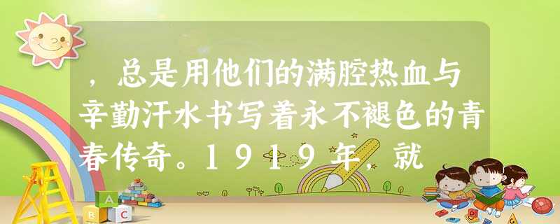 ,总是用他们的满腔热血与辛勤汗水书写着永不褪色的青春传奇。1919年,就 ,总是用他们的满腔热血与辛勤汗水书写着永不褪色的青春传奇。1919年,就