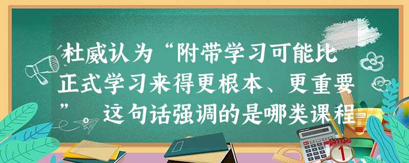 杜威认为“附带学习可能比正式学习来得更根本、更重要”。这句话强调的是哪类课程的重要性?( ) 杜威认为“附带学习可能比正式学习来得更根本、更重要”。这句话强调的是哪类课程的重要性?( )