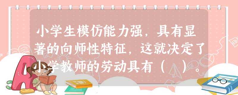 小学生模仿能力强,具有显著的向师性特征,这就决定了小学教师的劳动具有( )。 小学生模仿能力强,具有显著的向师性特征,这就决定了小学教师的劳动具有( )。