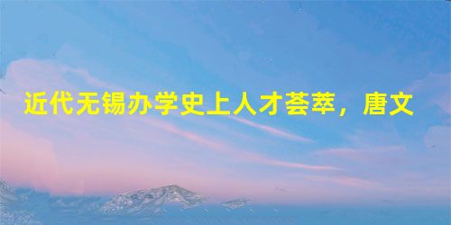 近代无锡办学史上人才荟萃,唐文治、侯鸿鉴、顾倬等是其中的代表。() 近代无锡办学史上人才荟萃,唐文治、侯鸿鉴、顾倬等是其中的代表。()
