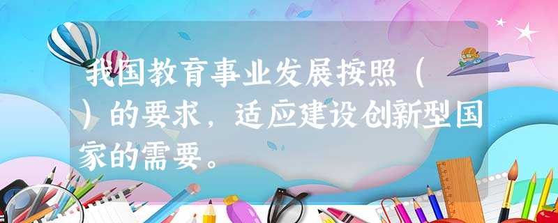 我国教育事业发展按照( )的要求,适应建设创新型国家的需要。 我国教育事业发展按照( )的要求,适应建设创新型国家的需要。