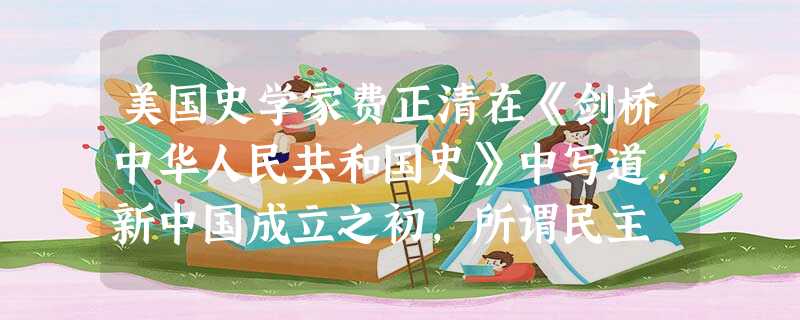 美国史学家费正清在《剑桥中华人民共和国史》中写道,新中国成立之初,所谓民主 美国史学家费正清在《剑桥中华人民共和国史》中写道,新中国成立之初,所谓民主