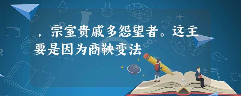 ,宗室贵戚多怨望者。这主要是因为商鞅变法 ,宗室贵戚多怨望者。这主要是因为商鞅变法