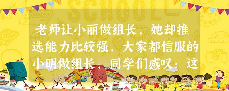 老师让小丽做组长,她却推选能力比较强,大家都信服的小明做组长,同学们感叹:这 老师让小丽做组长,她却推选能力比较强,大家都信服的小明做组长,同学们感叹:这
